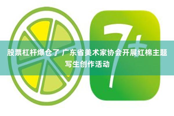 股票杠杆爆仓了 广东省美术家协会开展红棉主题写生创作活动