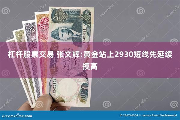 杠杆股票交易 张文辉:黄金站上2930短线先延续摸高