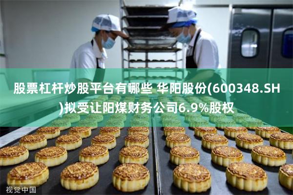 股票杠杆炒股平台有哪些 华阳股份(600348.SH)拟受让阳煤财务公司6.9%股权