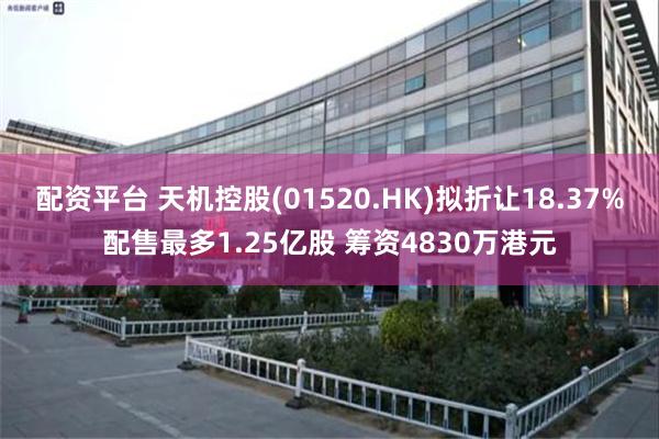 配资平台 天机控股(01520.HK)拟折让18.37%配售最多1.25亿股 筹资4830万港元