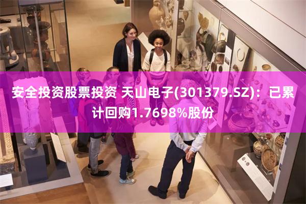 安全投资股票投资 天山电子(301379.SZ)：已累计回购1.7698%股份