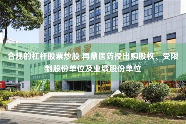 合规的杠杆股票炒股 再鼎医药授出购股权、受限制股份单位及业绩股份单位