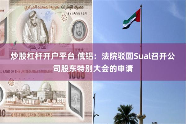 炒股杠杆开户平台 俄铝：法院驳回Sual召开公司股东特别大会的申请