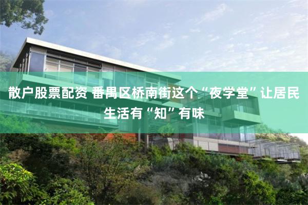 散户股票配资 番禺区桥南街这个“夜学堂”让居民生活有“知”有味