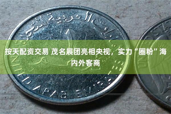 按天配资交易 茂名展团亮相央视，实力“圈粉”海内外客商