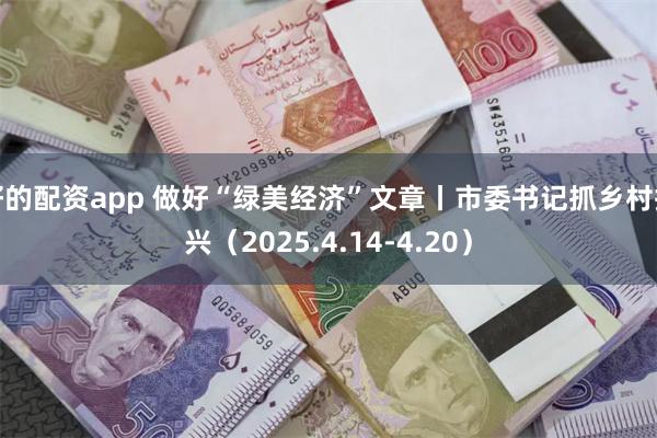 好的配资app 做好“绿美经济”文章丨市委书记抓乡村振兴（2025.4.14-4.20）