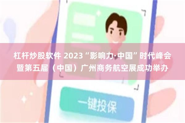 杠杆炒股软件 2023“影响力·中国”时代峰会暨第五届（中国）广州商务航空展成功举办