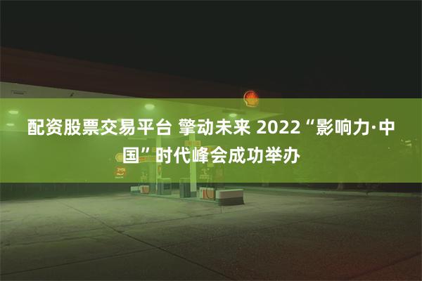 配资股票交易平台 擎动未来 2022“影响力·中国”时代峰会成功举办