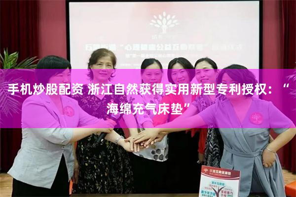 手机炒股配资 浙江自然获得实用新型专利授权：“海绵充气床垫”