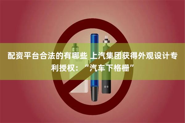 配资平台合法的有哪些 上汽集团获得外观设计专利授权：“汽车下格栅”