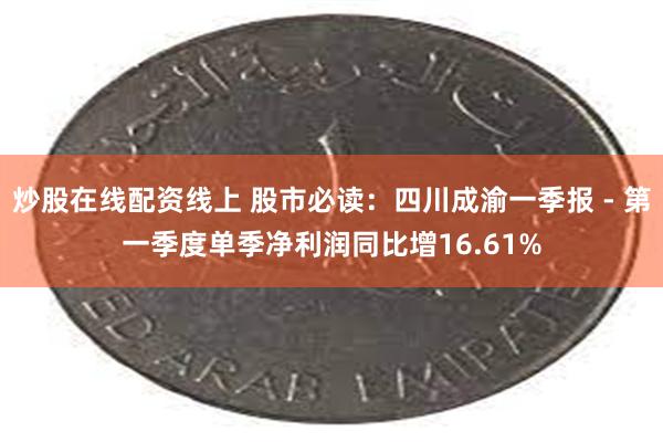 炒股在线配资线上 股市必读：四川成渝一季报 - 第一季度单季净利润同比增16.61%
