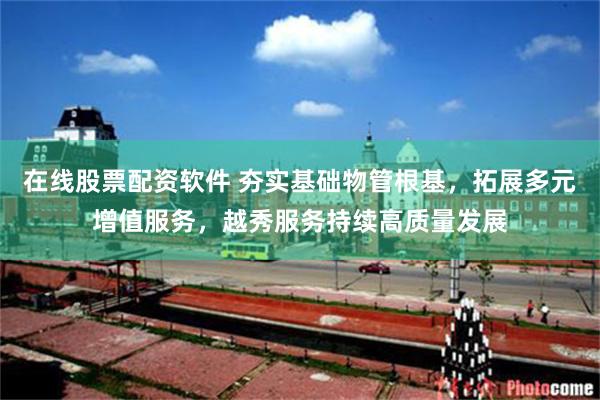 在线股票配资软件 夯实基础物管根基，拓展多元增值服务，越秀服务持续高质量发展