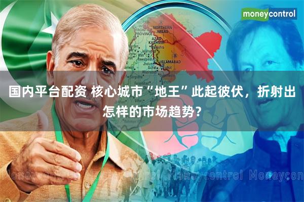 国内平台配资 核心城市“地王”此起彼伏，折射出怎样的市场趋势？