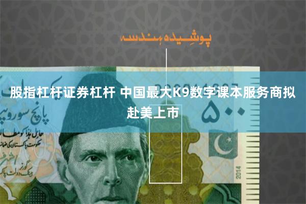 股指杠杆证券杠杆 中国最大K9数字课本服务商拟赴美上市