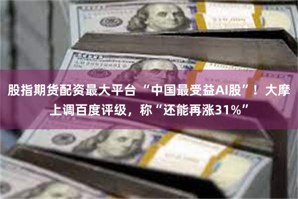 股指期货配资最大平台 “中国最受益AI股”！大摩上调百度评级，称“还能再涨31%”