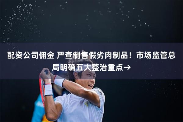 配资公司佣金 严查制售假劣肉制品！市场监管总局明确五大整治重点→