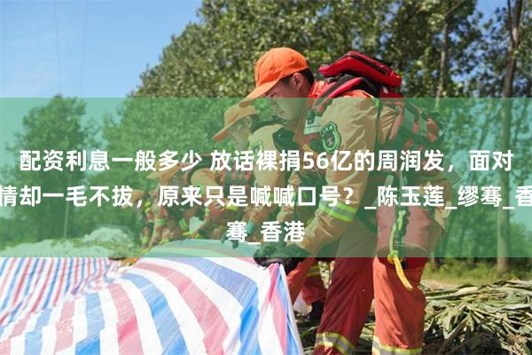 配资利息一般多少 放话裸捐56亿的周润发，面对灾情却一毛不拔，原来只是喊喊口号？_陈玉莲_缪骞_香港