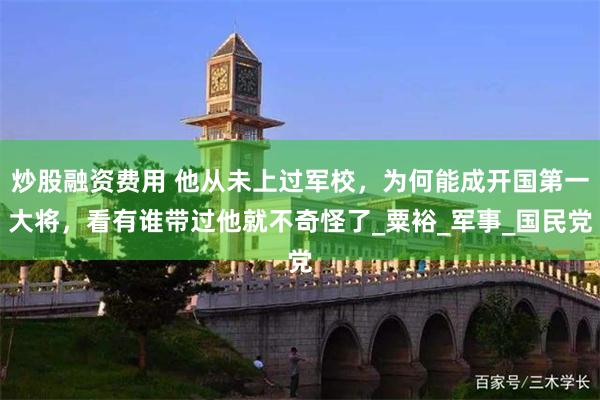 炒股融资费用 他从未上过军校，为何能成开国第一大将，看有谁带过他就不奇怪了_粟裕_军事_国民党