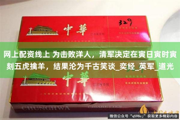 网上配资线上 为击败洋人，清军决定在寅日寅时寅刻五虎擒羊，结果沦为千古笑谈_奕经_英军_道光