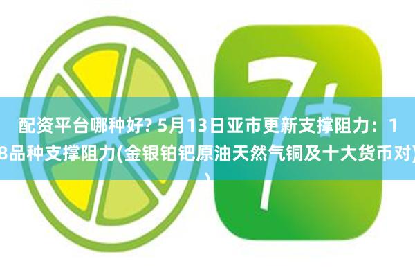 配资平台哪种好? 5月13日亚市更新支撑阻力：18品种支撑阻力(金银铂钯原油天然气铜及十大货币对)