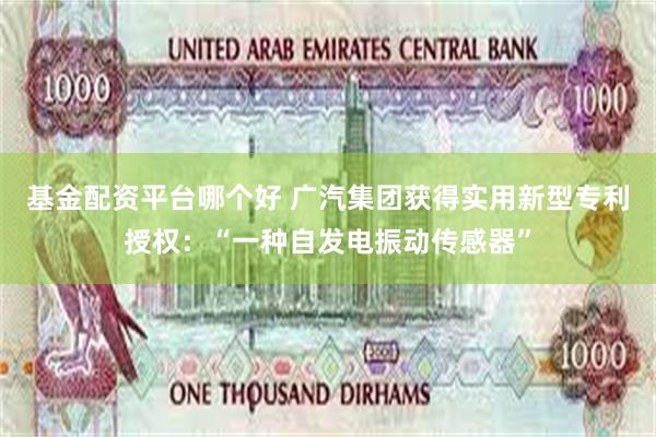 基金配资平台哪个好 广汽集团获得实用新型专利授权：“一种自发电振动传感器”
