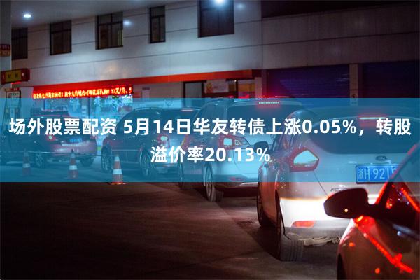 场外股票配资 5月14日华友转债上涨0.05%，转股溢价率20.13%