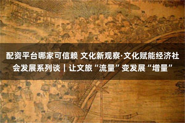 配资平台哪家可信赖 文化新观察·文化赋能经济社会发展系列谈｜让文旅“流量”变发展“增量”