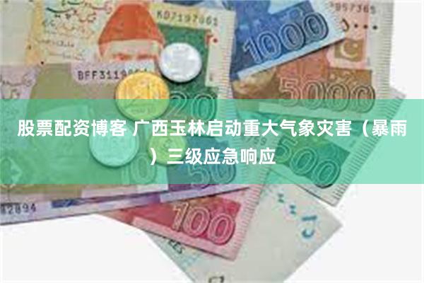 股票配资博客 广西玉林启动重大气象灾害（暴雨）三级应急响应
