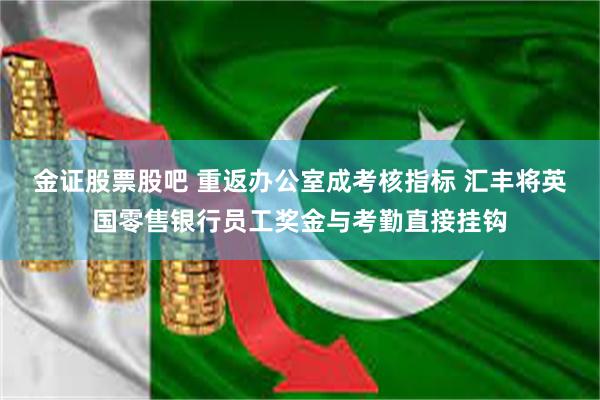 金证股票股吧 重返办公室成考核指标 汇丰将英国零售银行员工奖金与考勤直接挂钩