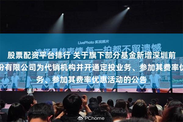 股票配资平台排行 关于旗下部分基金新增深圳前海微众银行股份有限公司为代销机构并开通定投业务、参加其费率优惠活动的公告