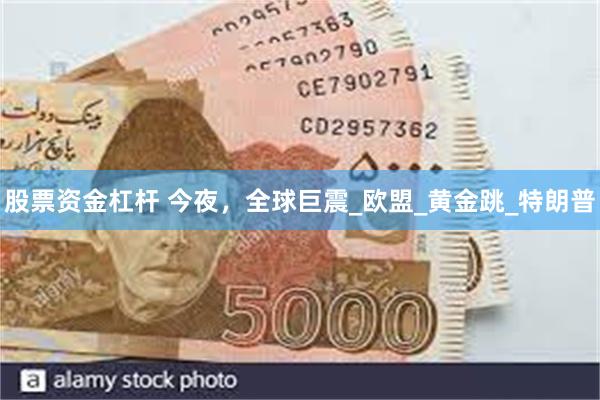 股票资金杠杆 今夜，全球巨震_欧盟_黄金跳_特朗普