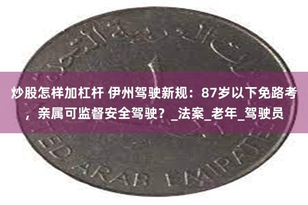 炒股怎样加杠杆 伊州驾驶新规：87岁以下免路考，亲属可监督安全驾驶？_法案_老年_驾驶员