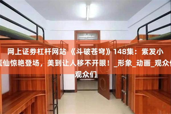 网上证劵杠杆网站 《斗破苍穹》148集：紫发小医仙惊艳登场，美到让人移不开眼！_形象_动画_观众们