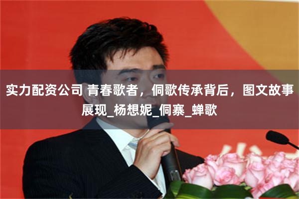 实力配资公司 青春歌者，侗歌传承背后，图文故事展现_杨想妮_侗寨_蝉歌
