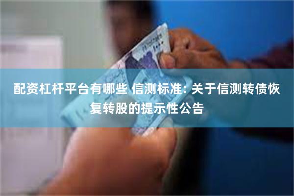配资杠杆平台有哪些 信测标准: 关于信测转债恢复转股的提示性公告