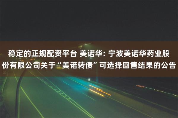 稳定的正规配资平台 美诺华: 宁波美诺华药业股份有限公司关于“美诺转债”可选择回售结果的公告