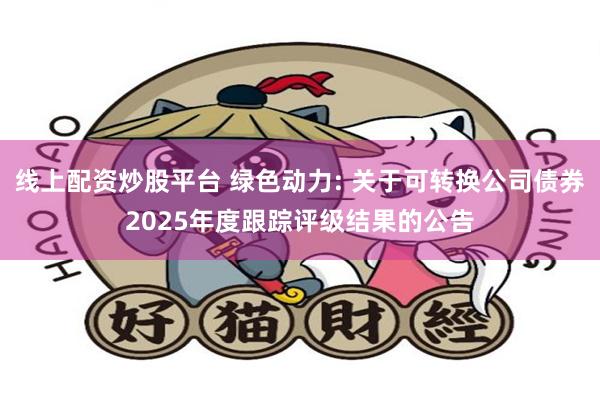 线上配资炒股平台 绿色动力: 关于可转换公司债券2025年度跟踪评级结果的公告