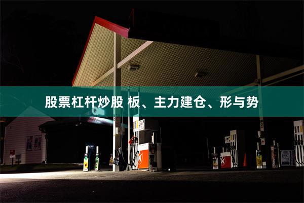 股票杠杆炒股 板、主力建仓、形与势