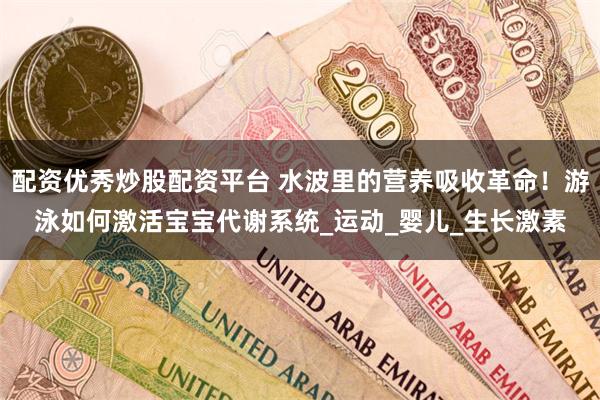 配资优秀炒股配资平台 水波里的营养吸收革命！游泳如何激活宝宝代谢系统_运动_婴儿_生长激素