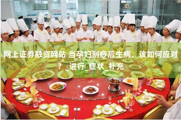 网上证劵融资网站 当孕妇刮痧后生病，该如何应对？_进行_症状_补充