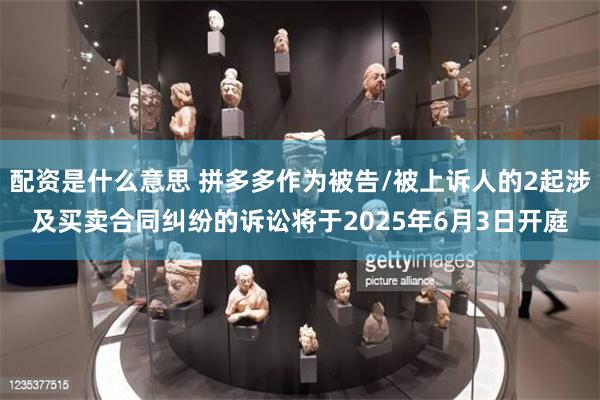 配资是什么意思 拼多多作为被告/被上诉人的2起涉及买卖合同纠纷的诉讼将于2025年6月3日开庭
