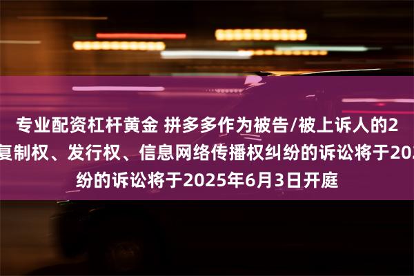 专业配资杠杆黄金 拼多多作为被告/被上诉人的2起涉及侵害作品复制权、发行权、信息网络传播权纠纷的诉讼将于2025年6月3日开庭