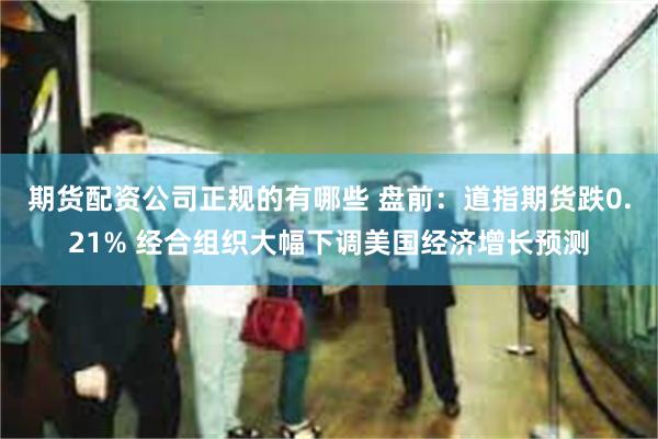 期货配资公司正规的有哪些 盘前：道指期货跌0.21% 经合组织大幅下调美国经济增长预测