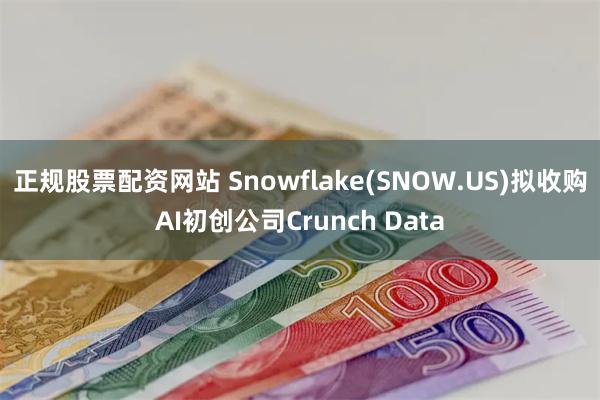 正规股票配资网站 Snowflake(SNOW.US)拟收购AI初创公司Crunch Data
