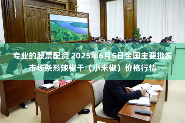 专业的股票配资 2025年6月5日全国主要批发市场条形辣椒干（小米椒）价格行情