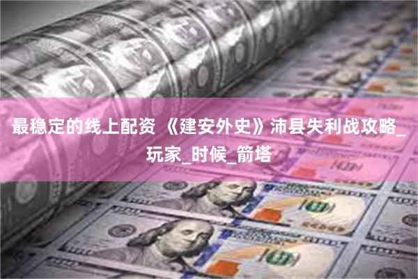 最稳定的线上配资 《建安外史》沛县失利战攻略_玩家_时候_箭塔