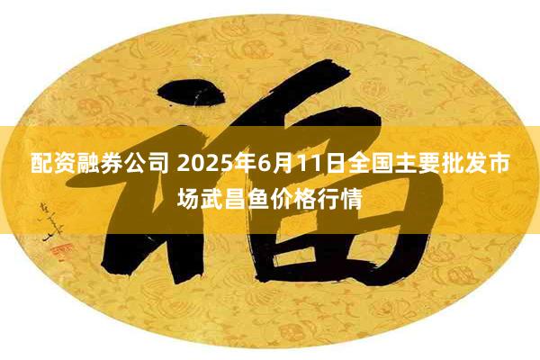 配资融券公司 2025年6月11日全国主要批发市场武昌鱼价格行情