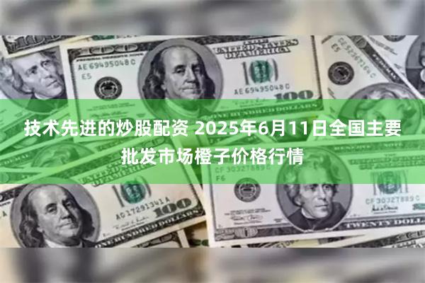 技术先进的炒股配资 2025年6月11日全国主要批发市场橙子价格行情