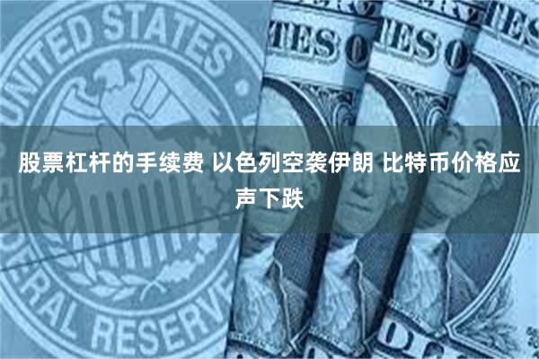 股票杠杆的手续费 以色列空袭伊朗 比特币价格应声下跌