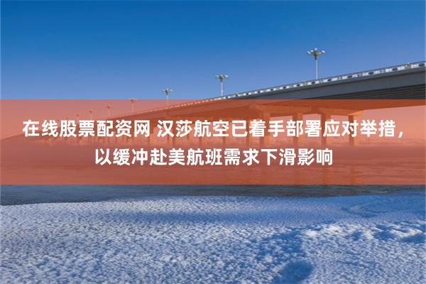 在线股票配资网 汉莎航空已着手部署应对举措，以缓冲赴美航班需求下滑影响